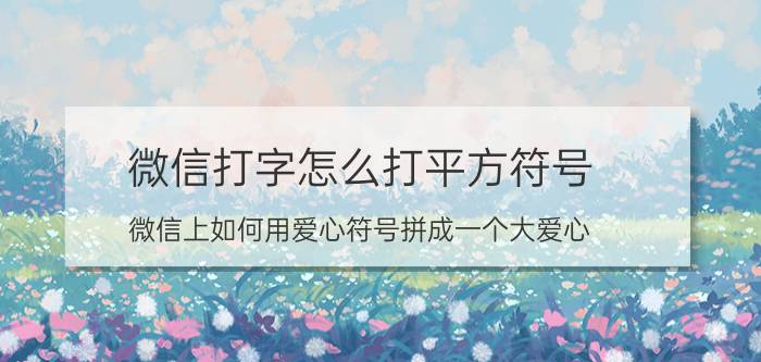 微信打字怎么打平方符号 微信上如何用爱心符号拼成一个大爱心？